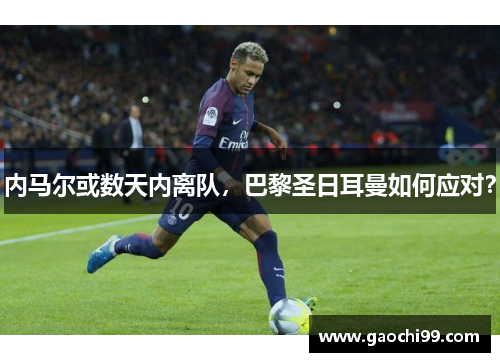 内马尔或数天内离队，巴黎圣日耳曼如何应对？