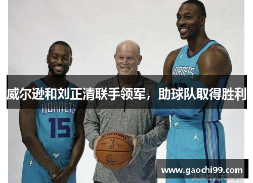 威尔逊和刘正清联手领军,助球队取得胜利 威尔逊和刘正清联手领军,助球队取得胜利