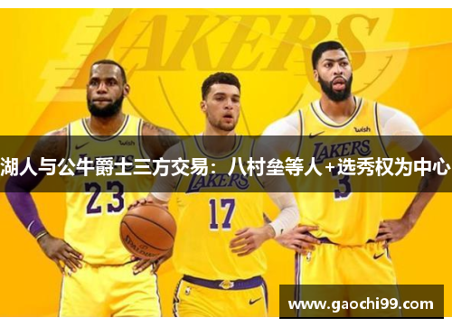 湖人与公牛爵士三方交易：八村垒等人+选秀权为中心